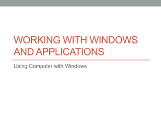 WORKING WITH WINDOWS
AND APPLICATIONS
Using Computer with Windows
 