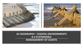 A2 GEOGRAPHY - COASTAL ENVIRONMENTS
8.4 SUSTAINABLE
MANAGEMENT OF COASTS
 