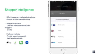 Shopper intelligence
• Offer the payment methods that suit your
shopper, and the transaction type
• Shopper localization
Offer the methods that match the
shopper’s
country
• Preferred methods
Provide your shoppers with
their favorite methods
 