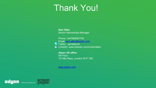 Thank You!
Sam Allan
Senior Partnerships Manager
Phone: +447989597745
Email: sam.allan@adyen.com
Twitter: samallan24
LinkedIn: www.linkedin.com/in/samallan/
Adyen UK office
5th Floor
10 Hills Place, London W1F 7SD
www.adyen.com
 