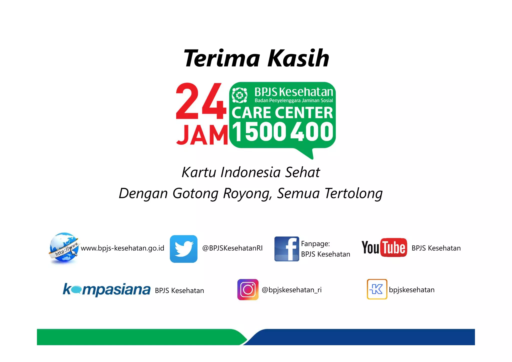 Terima Kasih
@BPJSKesehatanRI
Fanpage:
BPJS Kesehatan
BPJS Kesehatan
BPJS Kesehatan bpjskesehatan@bpjskesehatan_ri
www.bpjs-kesehatan.go.id
Kartu Indonesia Sehat
Dengan Gotong Royong, Semua Tertolong
 