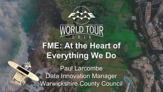 FME: At the Heart of
Everything We Do
Paul Larcombe
Data Innovation Manager
Warwickshire County Council
 