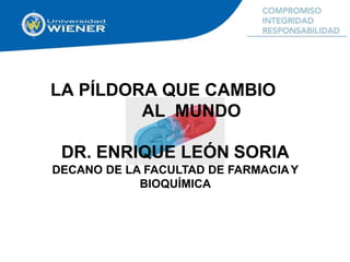 LA PÍLDORA QUE CAMBIO
AL MUNDO
DR. ENRIQUE LEÓN SORIA
DECANO DE LA FACULTAD DE FARMACIAY
BIOQUÍMICA
 