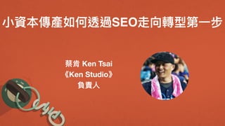 ⼩小資本傳產如何透過SEO走向轉型第⼀一步
蔡肯 Ken Tsai
《Ken Studio》
負責⼈人
 