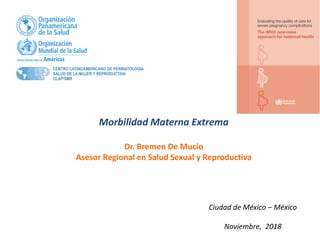 Ciudad de México – México
Noviembre, 2018
Morbilidad Materna Extrema
Dr. Bremen De Mucio
Asesor Regional en Salud Sexual y Reproductiva
 