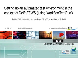 Setting up a test environment in the context of FEWS
07/11/2018
Setting up an automated test environment in the
context of Delft-FEWS (using 'workflowTestRun')
07/11/2018 Gernot Belger, Monika Thül Dr. Bastian Klein, Dennis Meißner
Delft-FEWS - International User Days, 07. - 08. November 2018, Delft
 