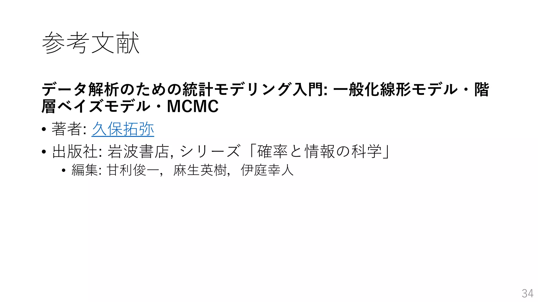 参考文献
データ解析のための統計モデリング入門: 一般化線形モデル・階
層ベイズモデル・MCMC
• 著者: 久保拓弥
• 出版社: 岩波書店, シリーズ「確率と情報の科学」
• 編集: 甘利俊一，麻生英樹，伊庭幸人
34
 