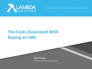 A C C E L E R AT E L E A R N I N G P E R F O R M A N C E
Ben Young
Director of Learning Solutions
The Costs Associated With
Buying an LMS
 