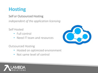 Hosting
Self or Outsourced Hosting
independent of the application licensing
Self Hosted
• Full control
• Need IT team and resources
Outsourced Hosting
• Hosted on optimized environment
• Not same level of control
 