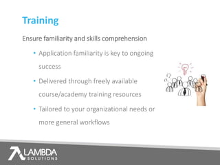 Training
Ensure familiarity and skills comprehension
• Application familiarity is key to ongoing
success
• Delivered through freely available
course/academy training resources
• Tailored to your organizational needs or
more general workflows
 