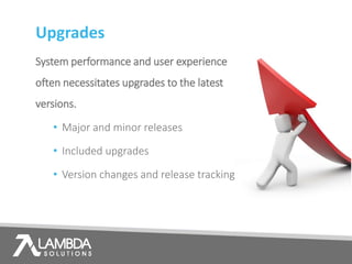 Upgrades
System performance and user experience
often necessitates upgrades to the latest
versions.
• Major and minor releases
• Included upgrades
• Version changes and release tracking
 