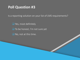 #
Poll Question #3
Is a reporting solution on your list of LMS requirements?
 Yes, most definitely
 To be honest, I’m not sure yet
 No, not at this time.
 