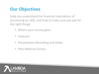 Our Objectives
Help you understand the financial implications of
purchasing an LMS, and how to make sure you pay for
the right things:
• Where your money goes
• Features
• Presentation Recording and Slides
• Post-Webinar Survey
 
