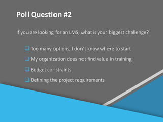 #
Poll Question #2
If you are looking for an LMS, what is your biggest challenge?
 Too many options, I don’t know where to start
 My organization does not find value in training
 Budget constraints
 Defining the project requirements
 