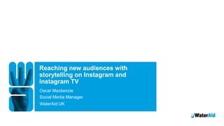 Reaching new audiences with
storytelling on Instagram and
Instagram TV
Oscar Mackenzie
WaterAid UK
Social Media Manager
WaterAid/Joey LawrenceWaterAid/Joey Lawrence
 