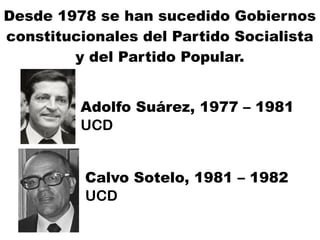 Desde 1978 se han sucedido Gobiernos
constitucionales del Partido Socialista
y del Partido Popular.
Adolfo Suárez, 1977 – 1981
UCD
Calvo Sotelo, 1981 – 1982
UCD
 