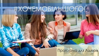 #ХОЧЕМОБІЛЬШОГО!
Програма для Лідерів
 