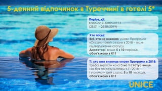 5-денний відпочинок в Туреччині в готелі 5*
Період дії:
Каталог 2- Каталог 11
(28.01 – 25.08.2019)
Хто поїде:
Всі, хто не виконав умови Програми
«Оксамитовий сезон» в 2018 – після
підтвердження статусу
Директор і вище 5 з 10 періодів,
обов’язково в К11
Ті, хто вже виконав умови Програми в 2018:
Треба вирости хоча б на 1 статус вище,
ніж був по результатам К11’2018
і утримати цей статус 5 з 10 періодів,
обов’язково в К11
 