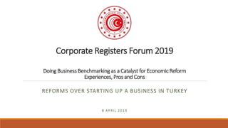 Corporate Registers Forum 2019
Doing Business Benchmarking as a Catalyst for Economic Reform
Experiences, Pros and Cons
REFORMS OVER STARTING UP A BUSINESS IN TURKEY
8 APRIL 2019
 