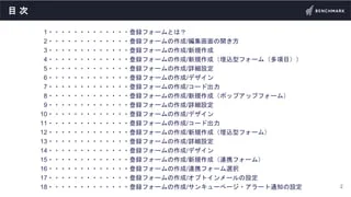 目 次
1・・・・・・・・・・・・・登録フォームとは？
2・・・・・・・・・・・・・登録フォームの作成/編集画面の開き方
3・・・・・・・・・・・・・登録フォームの作成/新規作成
4・・・・・・・・・・・・・登録フォームの作成/新規作成（埋込型...