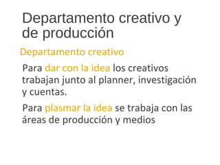 Departamento creativo y
de producción
Departamento creativo
Para dar con la idea los creativos
trabajan junto al planner, investigación
y cuentas.
Para plasmar la idea se trabaja con las
áreas de producción y medios
 