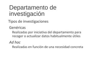 Departamento de
investigación
Tipos de investigaciones
Genéricas
Realizadas por iniciativa del departamento para
recoger o actualizar datos habitualmente útiles
Ad hoc
Realizadas en función de una necesidad concreta
 