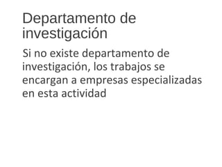 Departamento de
investigación
Si no existe departamento de
investigación, los trabajos se
encargan a empresas especializadas
en esta actividad
 