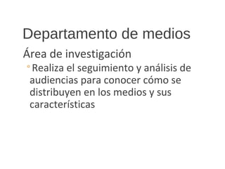 Departamento de medios
Área de investigación
◦Realiza el seguimiento y análisis de
audiencias para conocer cómo se
distribuyen en los medios y sus
características
 