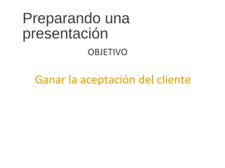 Preparando una
presentación
OBJETIVO
Ganar la aceptación del cliente
 