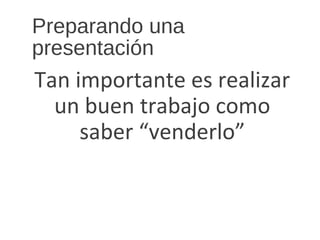 Preparando una
presentación
Tan importante es realizar
un buen trabajo como
saber “venderlo”
 