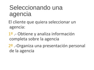 Seleccionando una
agencia
El cliente que quiera seleccionar un
agencia:
1º .- Obtiene y analiza información
completa sobre la agencia
2º .-Organiza una presentación personal
de la agencia
 