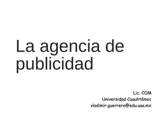 La agencia de
publicidad
Lic. COMLic. COM
Universidad CuauhtémocUniversidad Cuauhtémoc
vladimir.guerrero@edu.uaa.mxvladimir.guerrero@edu.uaa.mx
 