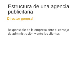 Estructura de una agencia
publicitaria
Director general
Responsable de la empresa ante el consejo
de administración y ante los clientes
 