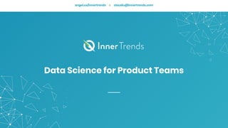 Data Science for Product Teams
angel.co/innertrends claudiu@innertrends.com
 