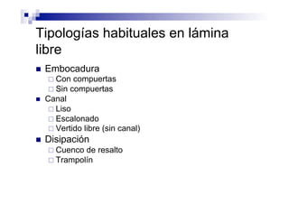 Tipologías habituales en lámina
libre
n  Embocadura
¨ Con compuertas
¨ Sin compuertas
n  Canal
¨ Liso
¨ Escalonado
¨ Vertido libre (sin canal)
n  Disipación
¨ Cuenco de resalto
¨ Trampolín
 
