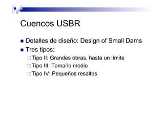 Cuencos USBR
n  Detalles de diseño: Design of Small Dams
n  Tres tipos:
¨ Tipo II: Grandes obras, hasta un límite
¨ Tipo III: Tamaño medio
¨ Tipo IV: Pequeños resaltos
 