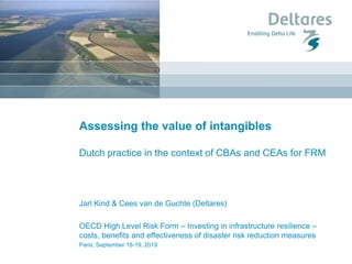 Assessing the value of intangibles
Dutch practice in the context of CBAs and CEAs for FRM
Jarl Kind & Cees van de Guchte (Deltares)
OECD High Level Risk Form – Investing in infrastructure resilience –
costs, benefits and effectiveness of disaster risk reduction measures
Paris, September 18-19, 2019
 