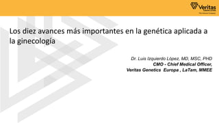 Dr. Luis Izquierdo López, MD, MSC, PHD
CMO - Chief Medical Officer,
Veritas Genetics Europa , LaTam, MMEE
Los diez avances más importantes en la genética aplicada a
la ginecología
 