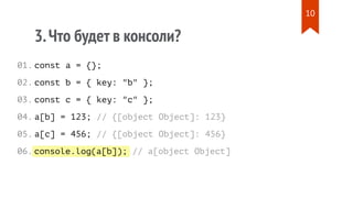 console.log(a[b]);
3.Что будет в консоли?
const a = {};
const b = { key: "b" };
const c = { key: "c" };
a[b] = 123; // {[object Object]: 123}
a[c] = 456; // {[object Object]: 456}
// a[object Object]
01.
02.
03.
04.
05.
06.
10
 