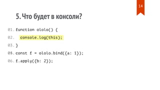 console.log(this);
5.Что будет в консоли?
function ololo() {
}
const f = ololo.bind({a: 1});
f.apply({b: 2});
01.
02.
03.
04.05.
06.
14
 