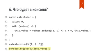 console.log(calculator.value);
6.Что будет в консоли?
const calculator = {
value: 0,
add: (values) => {
this.value = values.reduce((a, v) => a + v, this.value);
},
};
calculator.add([1, 2, 3]);
01.
02.
03.
04.
05.
06.
07.
08.
17
 