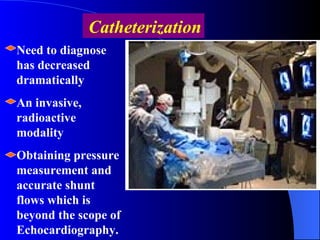 Catheterization Need to diagnose has decreased dramatically An invasive, radioactive modality Obtaining pressure measureme...