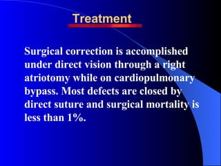 Treatment Surgical correction is accomplished under direct vision through a right atriotomy while on cardiopulmonary bypas...