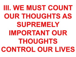 III. WE MUST COUNT
OUR THOUGHTS AS
SUPREMELY
IMPORTANT OUR
THOUGHTS
CONTROL OUR LIVES
 