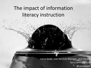 The impact of information
literacy instruction
Lorna Dodd, User Services Manager, UCD Library
lorna.dodd@ucd.ie
@LornaDodd
 