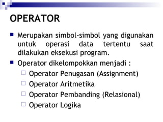 OPERATOR




Merupakan simbol-simbol yang digunakan
untuk operasi data tertentu saat
dilakukan eksekusi program.
Operator dikelompokkan menjadi :
 Operator Penugasan (Assignment)
 Operator Aritmetika
 Operator Pembanding (Relasional)
 Operator Logika

 