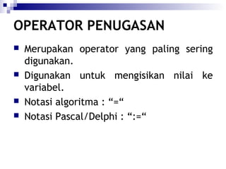 OPERATOR PENUGASAN







Merupakan operator yang paling sering
digunakan.
Digunakan untuk mengisikan nilai ke
variabel.
Notasi algoritma : “=“
Notasi Pascal/Delphi : “:=“

 