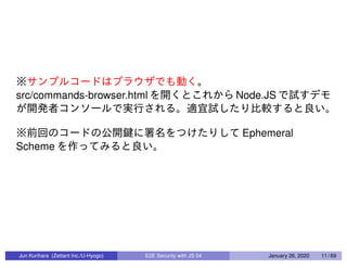 src/commands-browser.html Node.JS
Ephemeral
Scheme
Jun Kurihara (Zettant Inc./U-Hyogo) E2E Security with JS 04 January 26, 2020 11 / 69
 