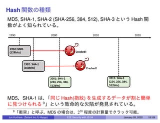 Hash
MD5, SHA-1, SHA-2 (SHA-256, 384, 512), SHA-3 Hash
MD5 SHA-1 Hash( )
9
9
MD5 220
Jun Kurihara (Zettant Inc./U-Hyogo) E2E Security with JS 04 January 26, 2020 18 / 69
 