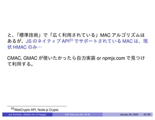 MAC
JS API23
MAC
HMAC
CMAC, GMAC or npmjs.com
23
WebCrypto API, Node.js Crypto
Jun Kurihara (Zettant Inc./U-Hyogo) E2E Security with JS 04 January 26, 2020 40 / 69
 